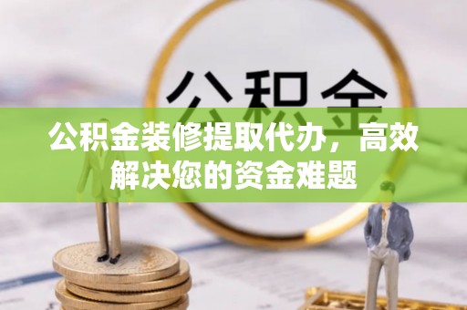 中西区公积金装修提取代办，高效解决您的资金难题