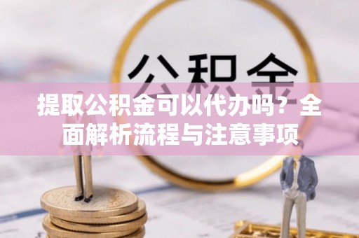中西区提取公积金可以代办吗？全面解析流程与注意事项