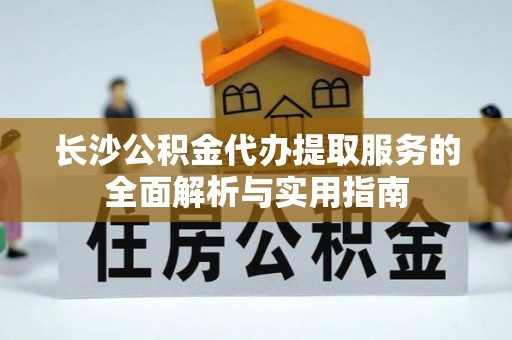 中西区长沙公积金代办提取服务的全面解析与实用指南