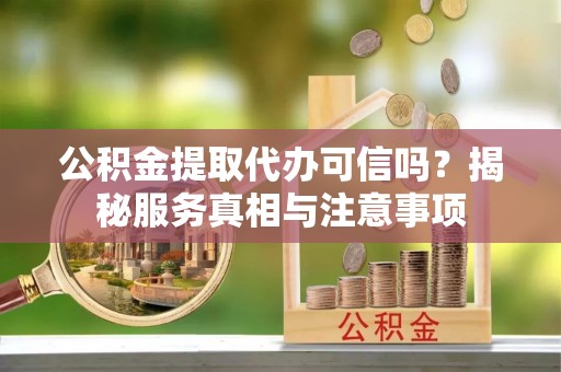 中西区公积金提取代办可信吗？揭秘服务真相与注意事项