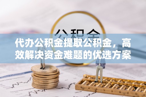 中西区代办公积金提取公积金，高效解决资金难题的优选方案