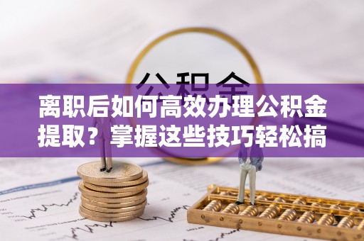 中西区离职后如何高效办理公积金提取？掌握这些技巧轻松搞定