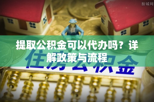 中西区提取公积金可以代办吗？详解政策与流程