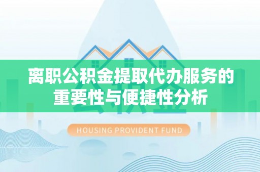 中西区离职公积金提取代办服务的重要性与便捷性分析