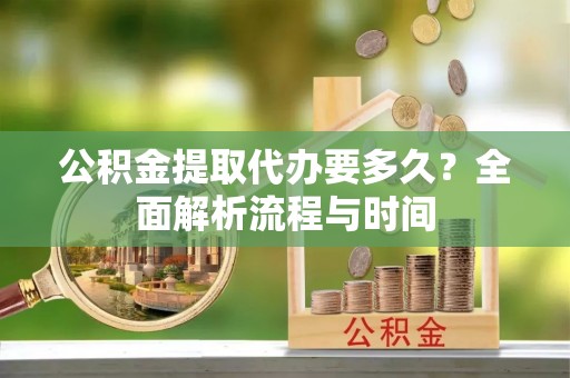 中西区公积金提取代办要多久？全面解析流程与时间